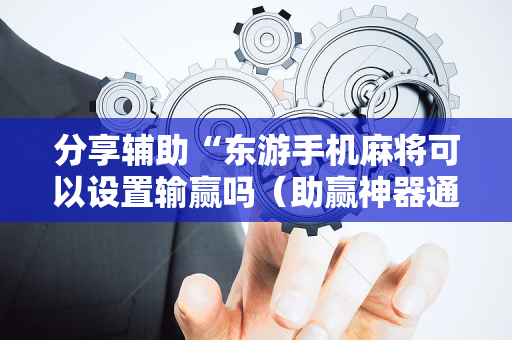 分享辅助“东游手机麻将可以设置输赢吗（助赢神器通用版）