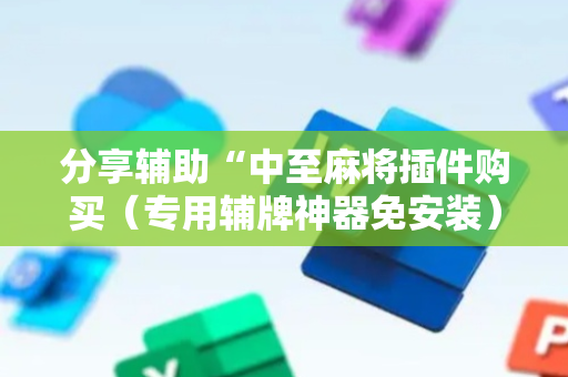 分享辅助“中至麻将插件购买（专用辅牌神器免安装）