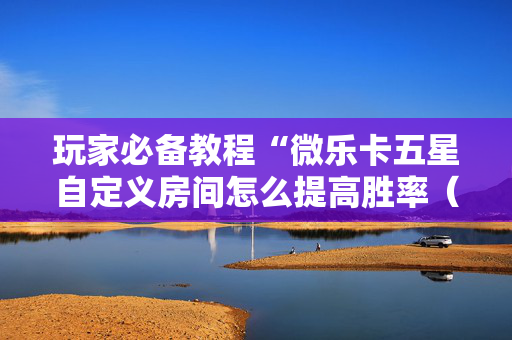 玩家必备教程“微乐卡五星自定义房间怎么提高胜率（专用辅牌神器免安装）