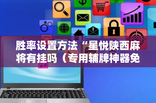 胜率设置方法“星悦陕西麻将有挂吗（专用辅牌神器免安装）