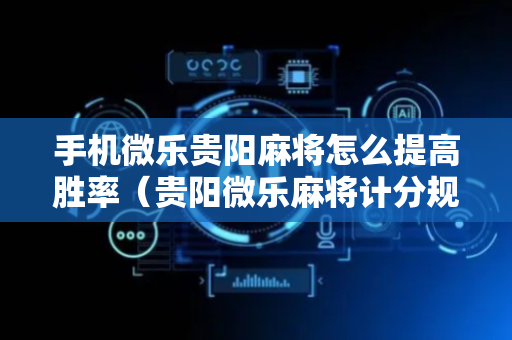 手机微乐贵阳麻将怎么提高胜率（贵阳微乐麻将计分规则）