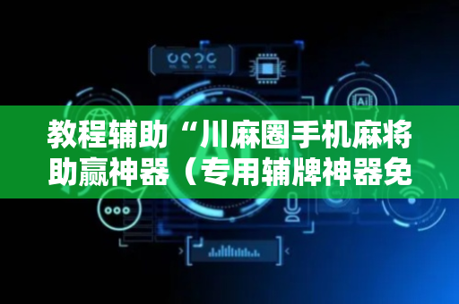 教程辅助“川麻圈手机麻将助赢神器（专用辅牌神器免安装）