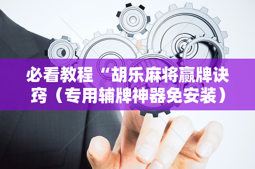 必看教程“胡乐麻将赢牌诀窍（专用辅牌神器免安装）
