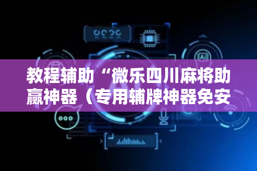 教程辅助“微乐四川麻将助赢神器（专用辅牌神器免安装）