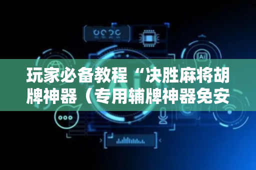 玩家必备教程“决胜麻将胡牌神器（专用辅牌神器免安装）