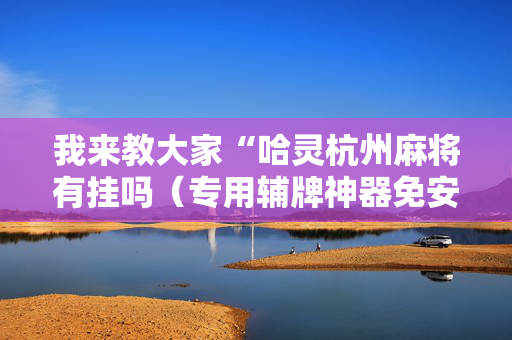 我来教大家“哈灵杭州麻将有挂吗（专用辅牌神器免安装）