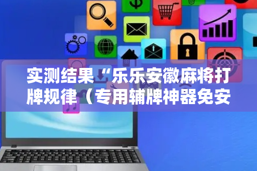 实测结果“乐乐安徽麻将打牌规律（专用辅牌神器免安装）