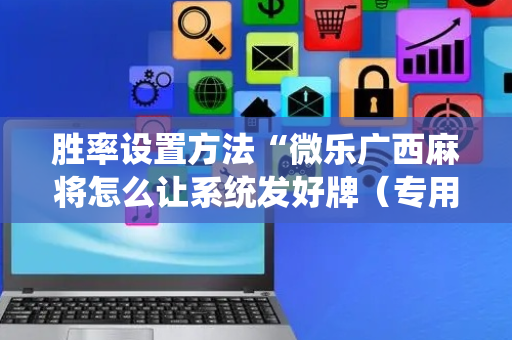 胜率设置方法“微乐广西麻将怎么让系统发好牌（专用辅牌神器免安装）