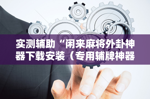 实测辅助“闲来麻将外卦神器下载安装（专用辅牌神器免安装）