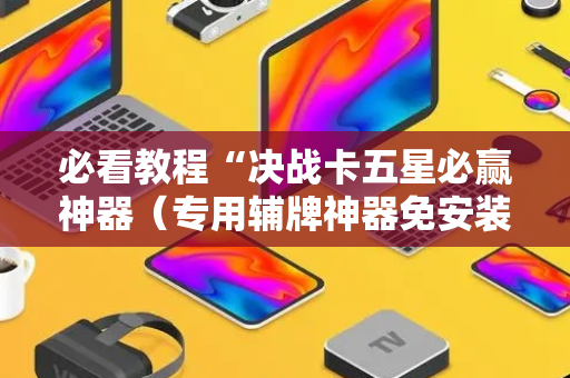 必看教程“决战卡五星必赢神器（专用辅牌神器免安装）