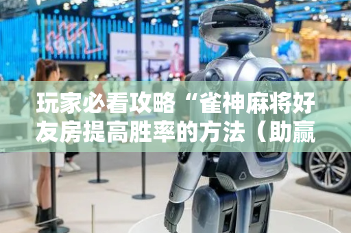 玩家必看攻略“雀神麻将好友房提高胜率的方法（助赢神器通用版）