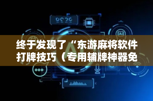 终于发现了“东游麻将软件打牌技巧（专用辅牌神器免安装）