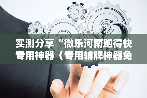 实测分享“微乐河南跑得快专用神器（专用辅牌神器免安装）
