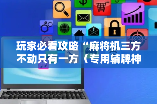玩家必看攻略“麻将机三方不动只有一方（专用辅牌神器免安装）