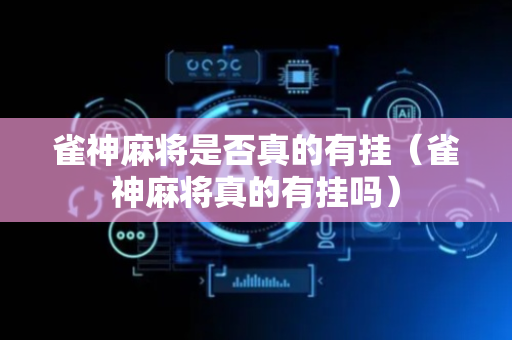 雀神麻将是否真的有挂（雀神麻将真的有挂吗）