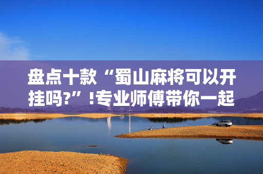 盘点十款“蜀山麻将可以开挂吗?”!专业师傅带你一起了解（详细教程）-抖音