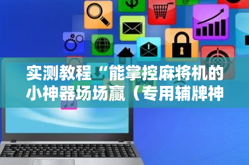 实测教程“能掌控麻将机的小神器场场赢（专用辅牌神器免安装）