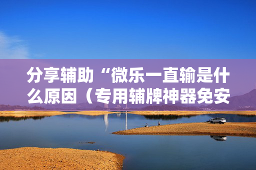 分享辅助“微乐一直输是什么原因（专用辅牌神器免安装）