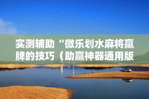 实测辅助“微乐划水麻将赢牌的技巧（助赢神器通用版）