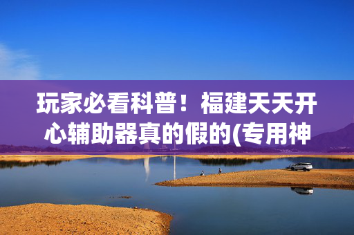 玩家必看科普！福建天天开心辅助器真的假的(专用神器胡牌技巧)