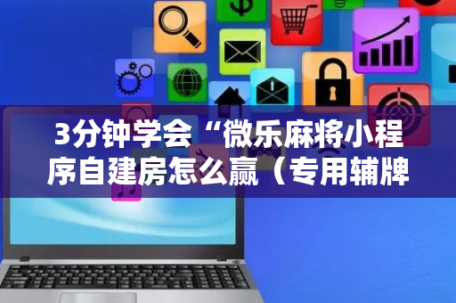 3分钟学会“微乐麻将小程序自建房怎么赢（专用辅牌神器免安装）