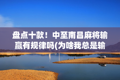 盘点十款！中至南昌麻将输赢有规律吗(为啥我总是输)