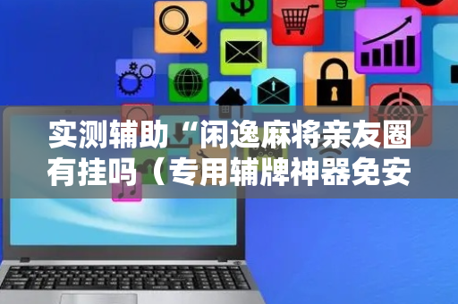 实测辅助“闲逸麻将亲友圈有挂吗（专用辅牌神器免安装）