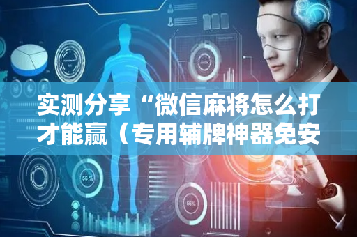 实测分享“微信麻将怎么打才能赢（专用辅牌神器免安装）