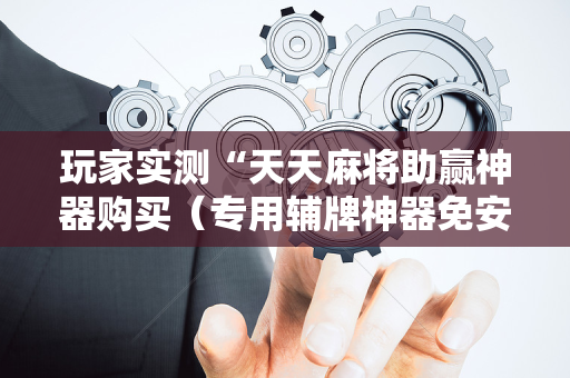 玩家实测“天天麻将助赢神器购买（专用辅牌神器免安装）