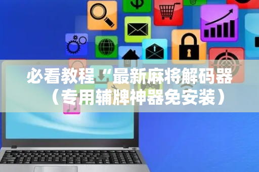 必看教程“最新麻将解码器（专用辅牌神器免安装）