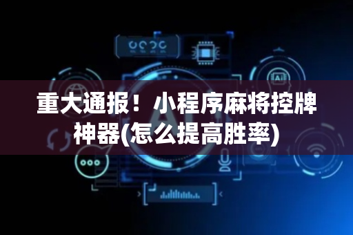 重大通报！小程序麻将控牌神器(怎么提高胜率)