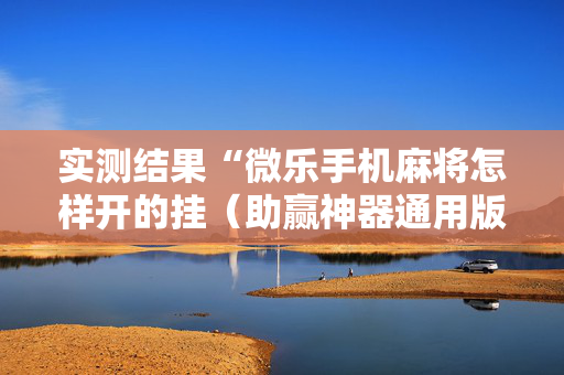 实测结果“微乐手机麻将怎样开的挂（助赢神器通用版）