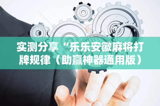 实测分享“乐乐安徽麻将打牌规律（助赢神器通用版）
