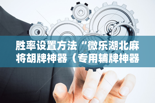 胜率设置方法“微乐湖北麻将胡牌神器（专用辅牌神器免安装）