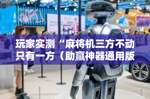 玩家实测“麻将机三方不动只有一方（助赢神器通用版）