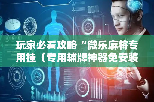 玩家必看攻略“微乐麻将专用挂（专用辅牌神器免安装）