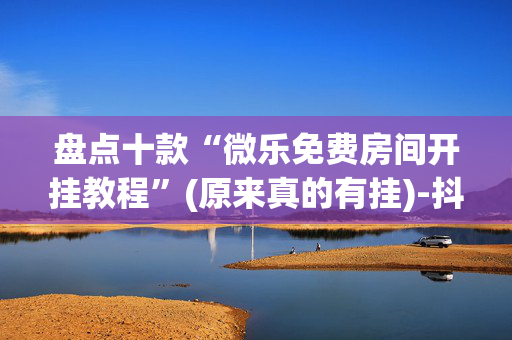 盘点十款“微乐免费房间开挂教程”(原来真的有挂)-抖音
