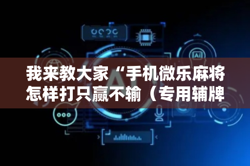 我来教大家“手机微乐麻将怎样打只赢不输（专用辅牌神器免安装）