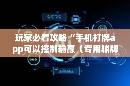 玩家必看攻略“手机打牌app可以控制输赢（专用辅牌神器免安装）