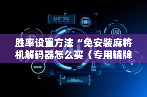 胜率设置方法“免安装麻将机解码器怎么买（专用辅牌神器免安装）