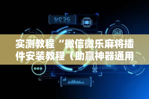 实测教程“微信微乐麻将插件安装教程（助赢神器通用版）