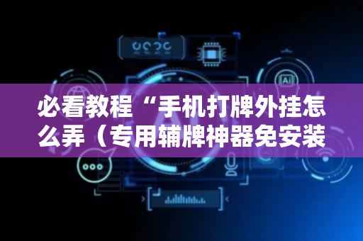 必看教程“手机打牌外挂怎么弄（专用辅牌神器免安装）