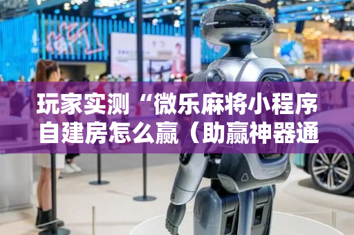 玩家实测“微乐麻将小程序自建房怎么赢（助赢神器通用版）