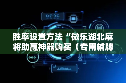 胜率设置方法“微乐湖北麻将助赢神器购买（专用辅牌神器免安装）
