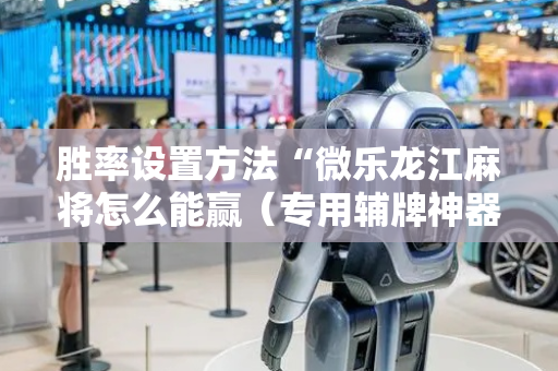胜率设置方法“微乐龙江麻将怎么能赢（专用辅牌神器免安装）
