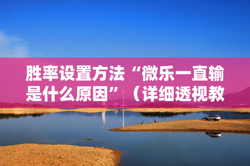 胜率设置方法“微乐一直输是什么原因”（详细透视教程）-哔哩哔哩