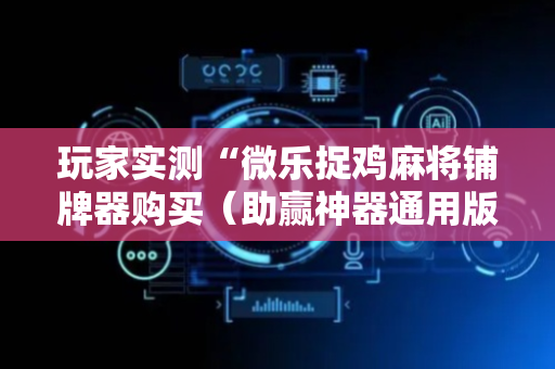 玩家实测“微乐捉鸡麻将铺牌器购买（助赢神器通用版）