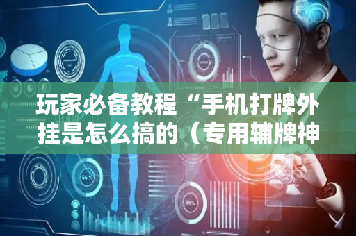玩家必备教程“手机打牌外挂是怎么搞的（专用辅牌神器免安装）