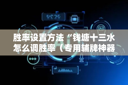 胜率设置方法“钱塘十三水怎么调胜率（专用辅牌神器免安装）