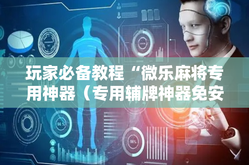玩家必备教程“微乐麻将专用神器（专用辅牌神器免安装）